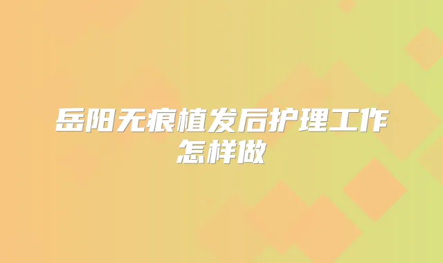 岳阳无痕植发后护理工作怎样做