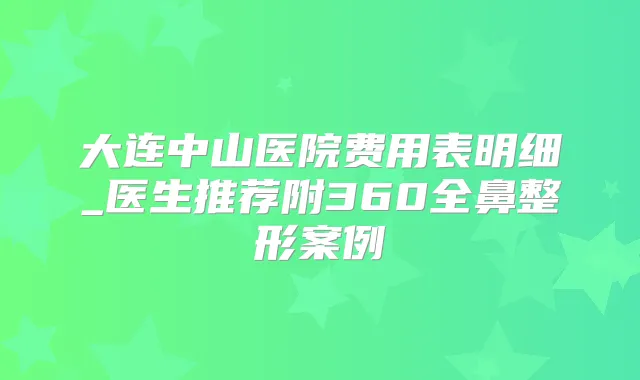 大连中山医院费用表明细_医生推荐附360全鼻整形案例