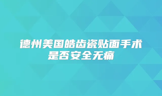 德州美国皓齿瓷贴面手术是否安全