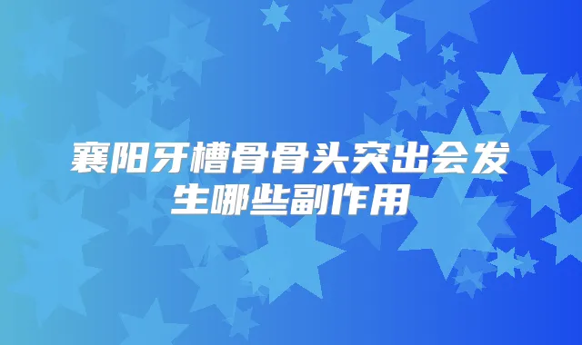 襄阳牙槽骨骨头突出会发生哪些副作用