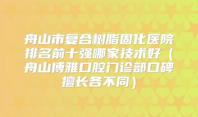 舟山市复合树脂固化医院排名前十强哪家技术好(舟山博雅口腔门诊部口碑擅长各不同)