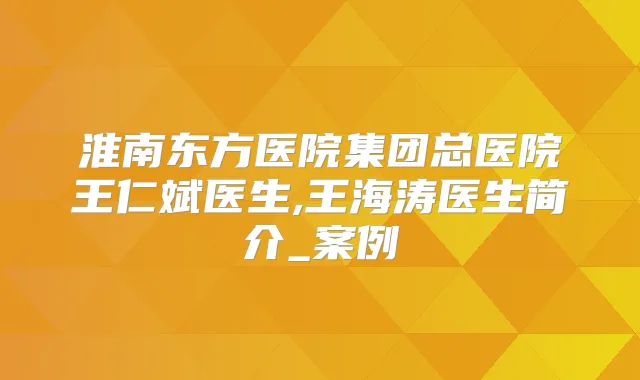 淮南东方医院集团总医院王仁斌医生,王海涛医生简介_案例