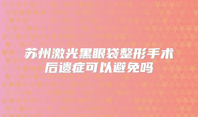 苏州激光黑眼袋整形手术后遗症可以避免吗