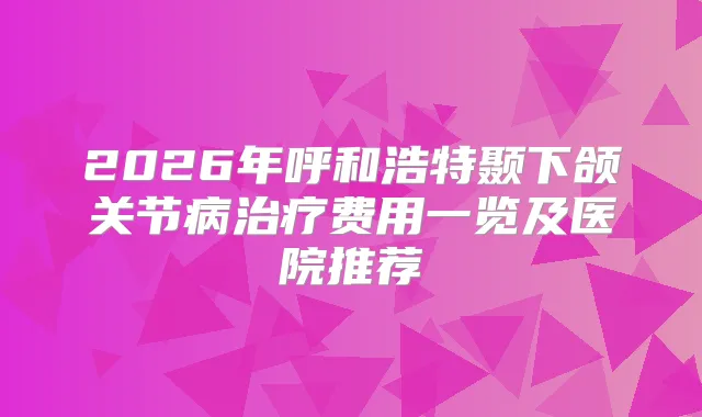 2026年呼和浩特颞下颌关节病费用一览及医院推荐