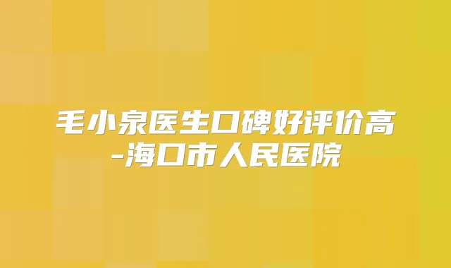 毛小泉医生口碑好评价高-海口市人民医院