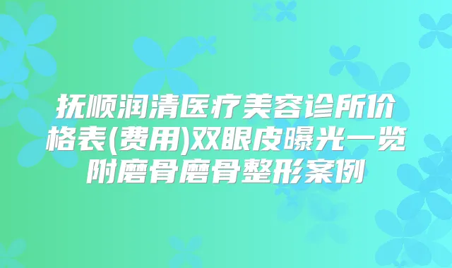 抚顺润清医疗美容诊所价格表(费用)双眼皮曝光一览附磨骨磨骨整形案例
