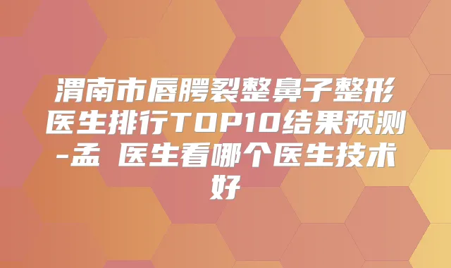渭南市唇腭裂整鼻子整形医生排行TOP10结果预测-孟瓅医生看哪个医生技术好