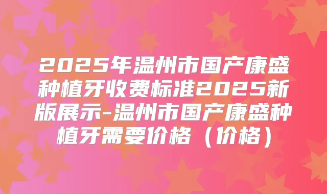 2025年温州市国产康盛种植牙收费标准2025新版展示-温州市国产康盛种植牙需要价格(价格)