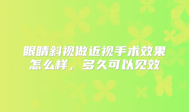 眼睛斜视做近视手术效果怎么样,多久可以见效
