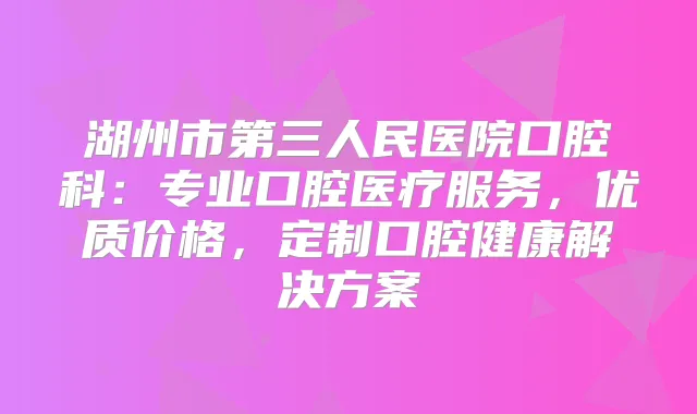 湖州市第三人民医院口腔科：专业口腔医疗服务，优质价格，定制口腔健康解决方案