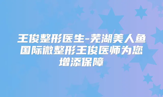 王俊整形医生-芜湖美人鱼国际微整形王俊医师为您增添保障