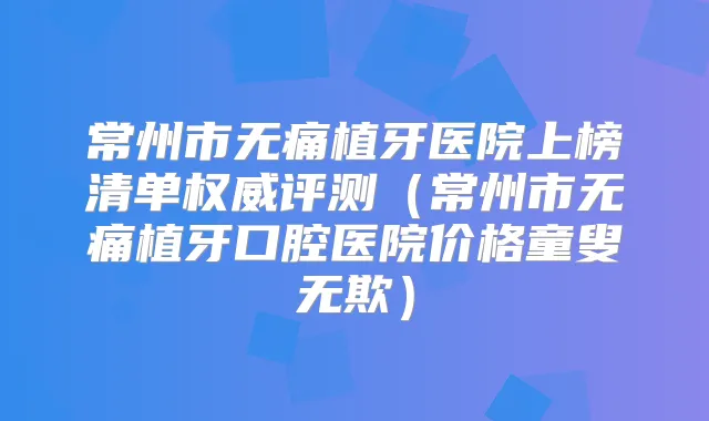 常州市植牙医院上榜清单评测（常州市植牙口腔医院价格童叟无欺）