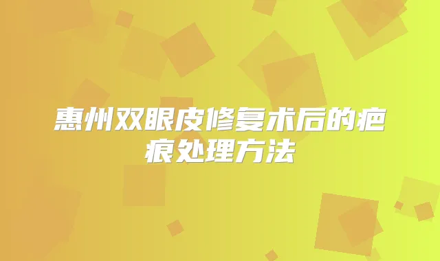 惠州双眼皮修复术后的疤痕处理方法
