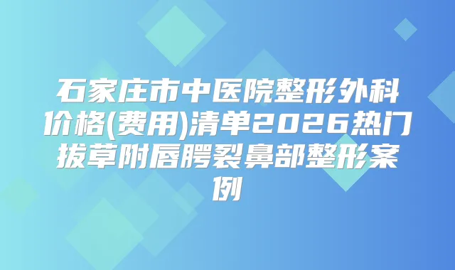 石家庄市中医院整形外科价格(费用)清单2026热门拔草附唇腭裂鼻部整形案例
