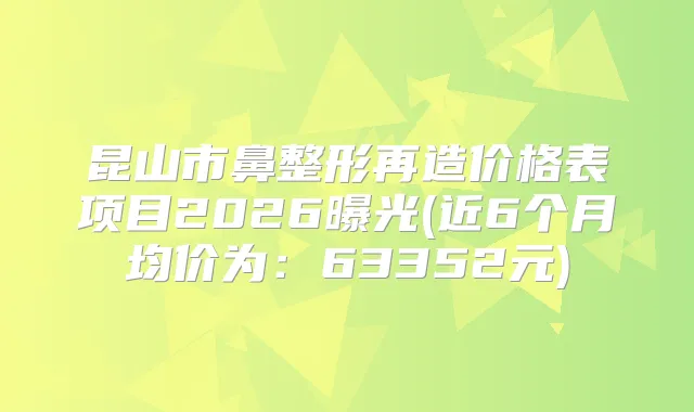 昆山市鼻整形再造价格表项目2026曝光(近6个月均价为:63352元)