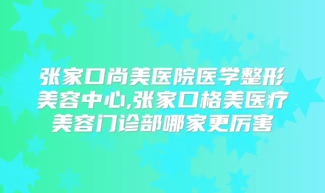 张家口尚美医院医学整形美容中心,张家口格美医疗美容门诊部哪家更厉害