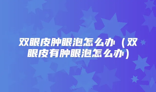 双眼皮肿眼泡怎么办（双眼皮有肿眼泡怎么办）