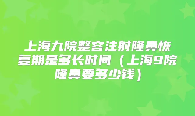 上海九院整容注射隆鼻恢复期是多长时间（上海9院隆鼻要多少钱）