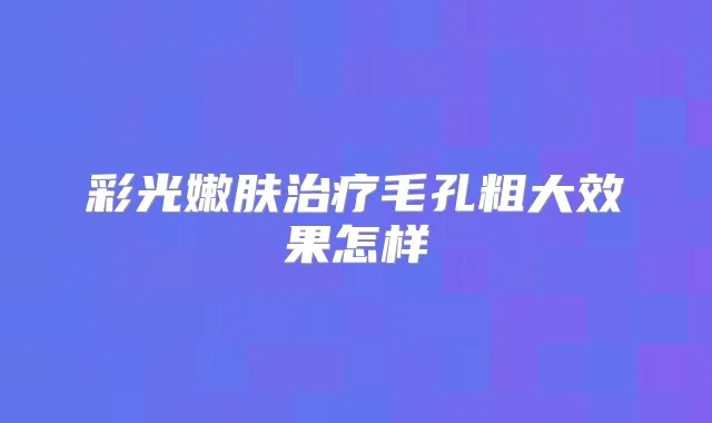 彩光嫩肤毛孔粗大效果怎样
