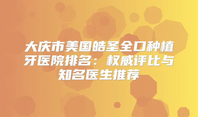大庆市美国皓圣全口种植牙医院排名：评比与知名医生推荐