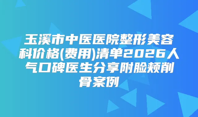 玉溪市中医医院整形美容科价格(费用)清单2026人气口碑医生分享附脸颊削骨案例