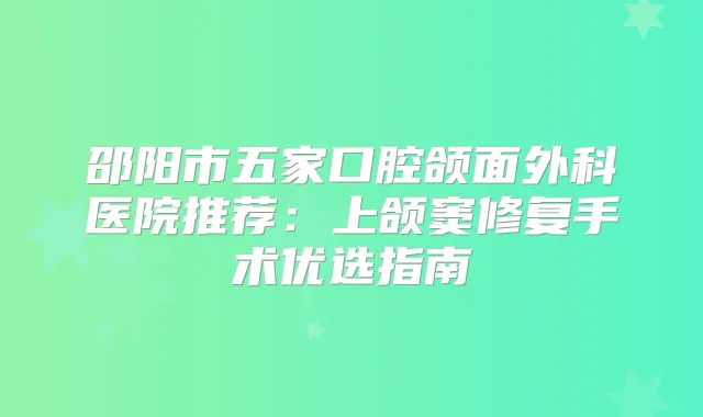 邵阳市五家口腔颌面外科医院推荐：上颌窦修复手术优选指南