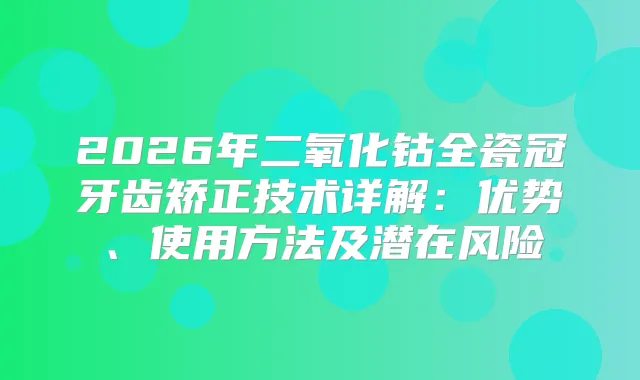 2026年二氧化钴全瓷冠牙齿矫正技术详解：优势、使用方法及潜在风险