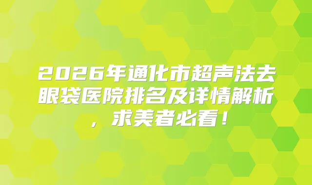 title="2026年通化市超声法去眼袋医院排名及详情解析，求美者必看！"