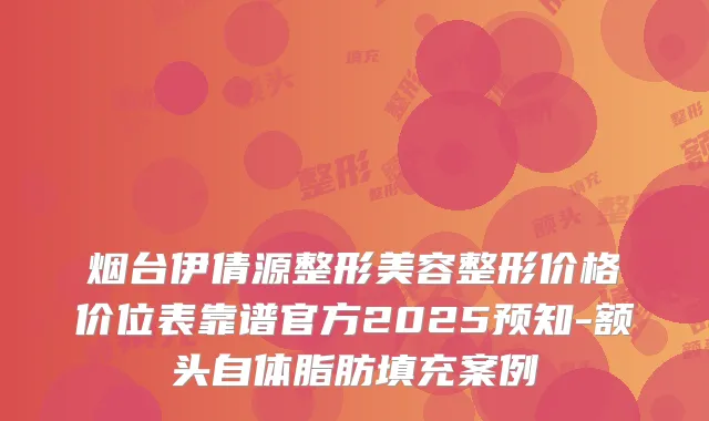 烟台伊倩源整形美容整形价格价位表靠谱官方2025预知-额头自体脂肪填充案例