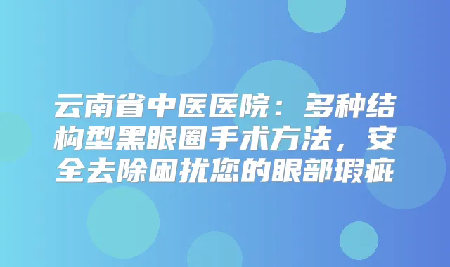 云南省中医医院：多种结构型黑眼圈手术方法，安全去除困扰您的眼部瑕疵
