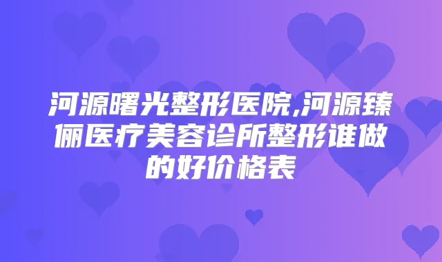 河源曙光整形医院,河源臻俪医疗美容诊所整形谁做的好价格表
