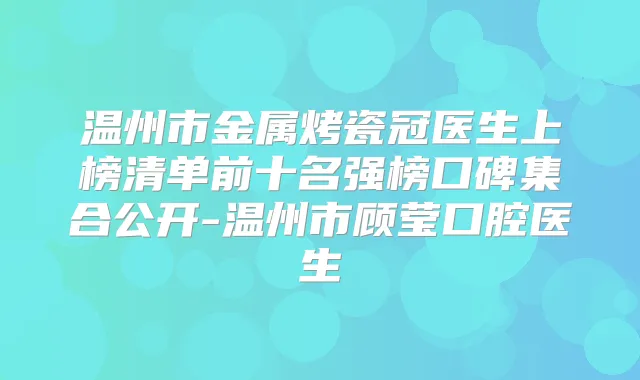 温州市金属烤瓷冠医生上榜清单前十名强榜口碑集合公开-温州市顾莹口腔医生