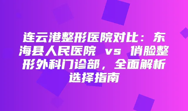 连云港整形医院对比：东海县人民医院 vs 俏脸整形外科门诊部，全面解析选择指南