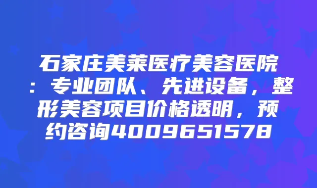 石家庄美莱医疗美容医院：专业团队、先进设备，整形美容项目价格透明，预约咨询4009651578
