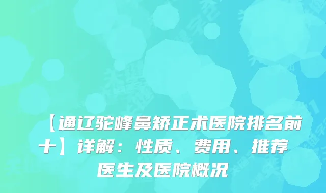 【通辽驼峰鼻矫正术医院排名前十】详解：性质、费用、推荐医生及医院概况