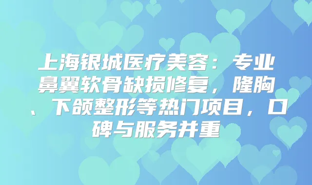 上海银城医疗美容：专业鼻翼软骨缺损修复，隆胸、下颌整形等热门项目，口碑与服务并重
