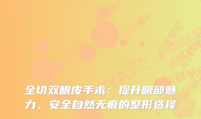全切双眼皮手术：提升眼部魅力，安全自然无痕的整形选择