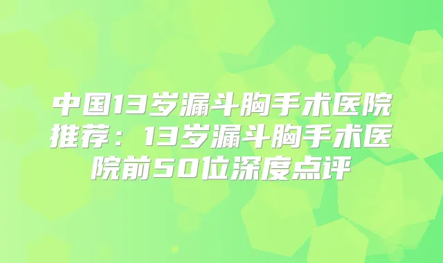 中国13岁漏斗胸手术医院推荐：13岁漏斗胸手术医院前50位深度点评