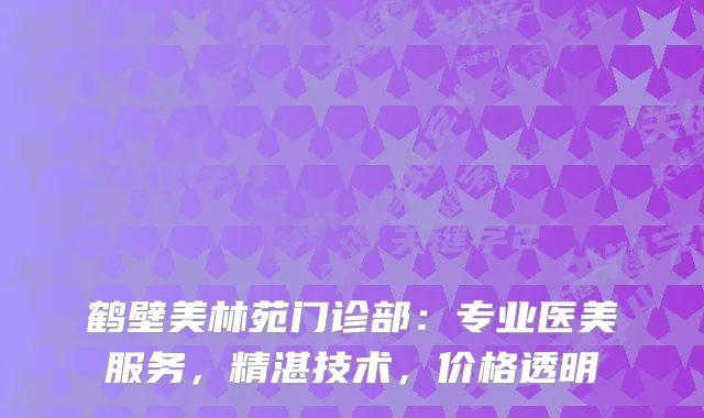 鹤壁美林苑门诊部:专业医美服务,精湛技术,价格透明