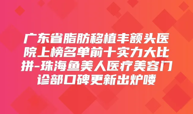 广东省脂肪移植丰额头医院上榜名单前十实力大比拼-珠海鱼美人医疗美容门诊部口碑更新出炉喽