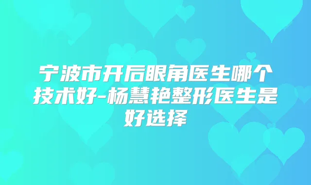 宁波市开后眼角医生哪个技术好-杨慧艳整形医生是好选择