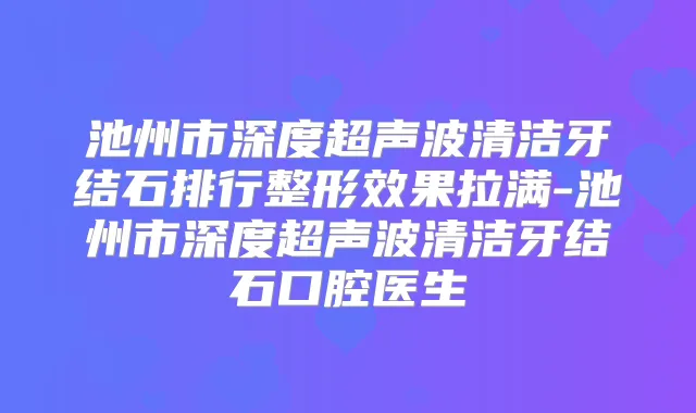 池州市深度超声波清洁牙结石排行整形效果拉满-池州市深度超声波清洁牙结石口腔医生