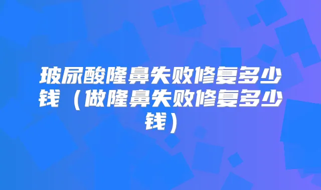 玻尿酸隆鼻失败修复多少钱（做隆鼻失败修复多少钱）
