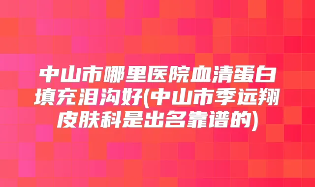 中山市哪里医院血清蛋白填充泪沟好(中山市季远翔皮肤科是出名靠谱的)