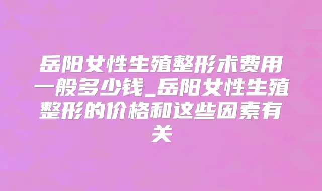 岳阳女性生殖整形术费用一般多少钱_岳阳女性生殖整形的价格和这些因素有关