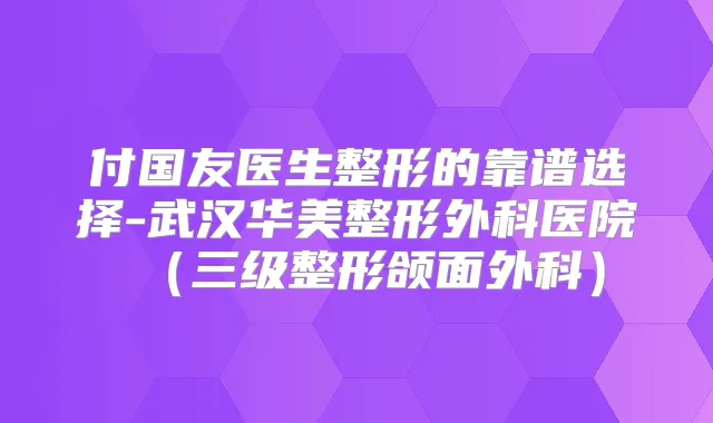 付国友医生整形的靠谱选择-武汉华美整形外科医院(三级整形颌面外科)