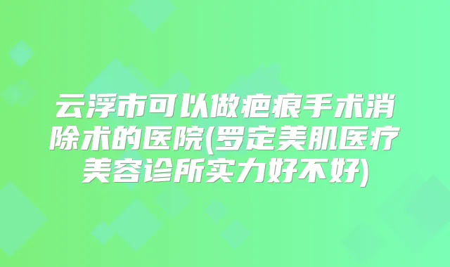 云浮市可以做疤痕手术消除术的医院(罗定美肌医疗美容诊所实力好不好)