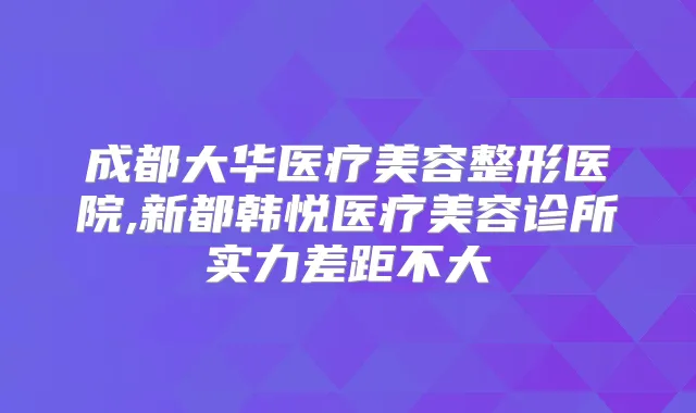 成都大华医疗美容整形医院,新都韩悦医疗美容诊所实力差距不大