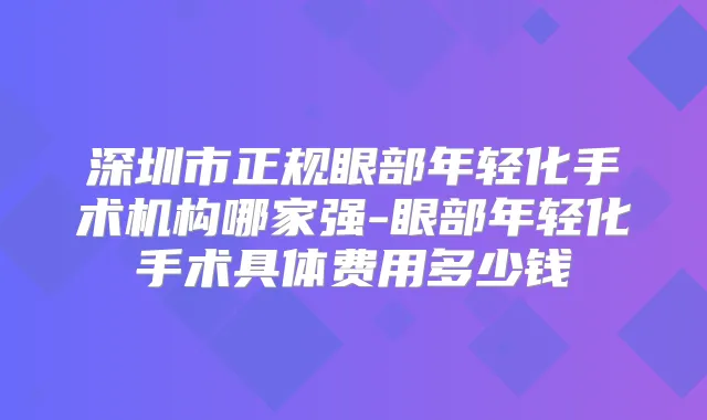 深圳市正规眼部年轻化手术机构哪家强-眼部年轻化手术具体费用多少钱
