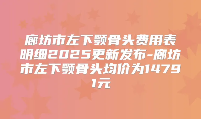 廊坊市左下颚骨头费用表明细2025更新发布-廊坊市左下颚骨头均价为14791元